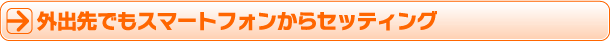 外出先でもスマートフォンからセッティング